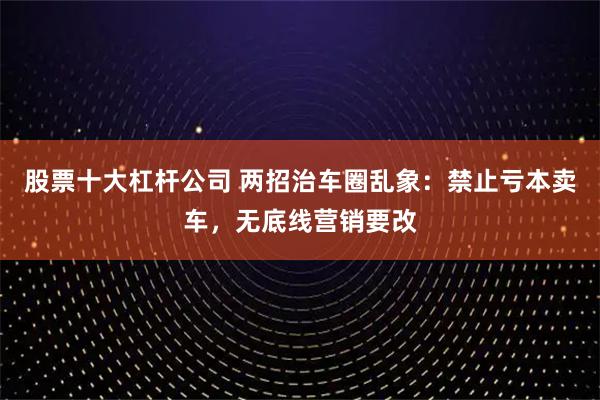 股票十大杠杆公司 两招治车圈乱象：禁止亏本卖车，无底线营销要改