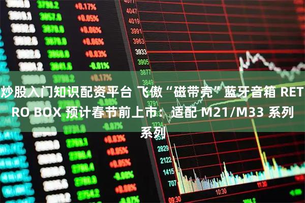 炒股入门知识配资平台 飞傲“磁带壳”蓝牙音箱 RETRO BOX 预计春节前上市：适配 M21/M33 系列