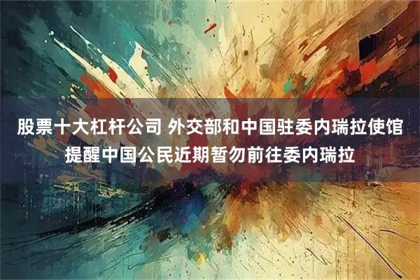 股票十大杠杆公司 外交部和中国驻委内瑞拉使馆提醒中国公民近期暂勿前往委内瑞拉
