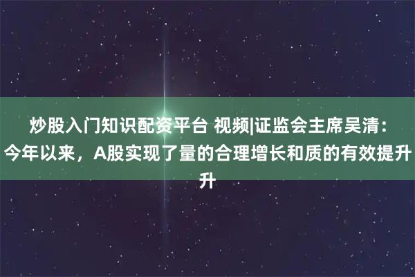 炒股入门知识配资平台 视频|证监会主席吴清：今年以来，A股实现了量的合理增长和质的有效提升