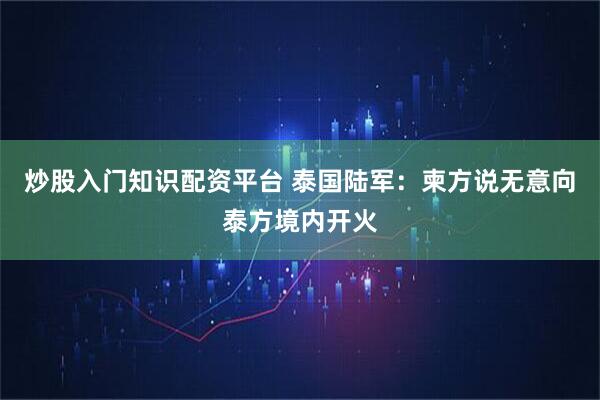 炒股入门知识配资平台 泰国陆军：柬方说无意向泰方境内开火