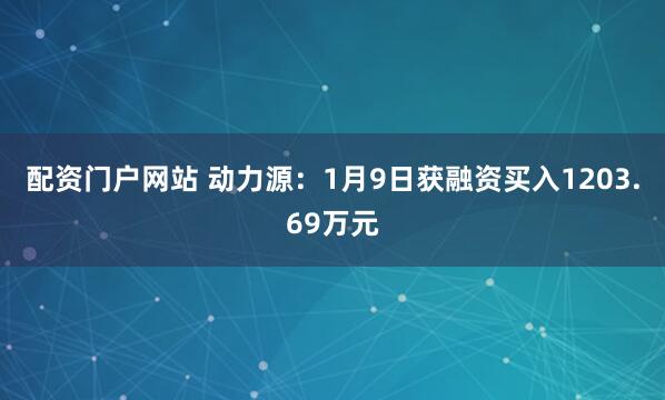 配资门户网站 动力源：1月9日获融资买入1203.69万元