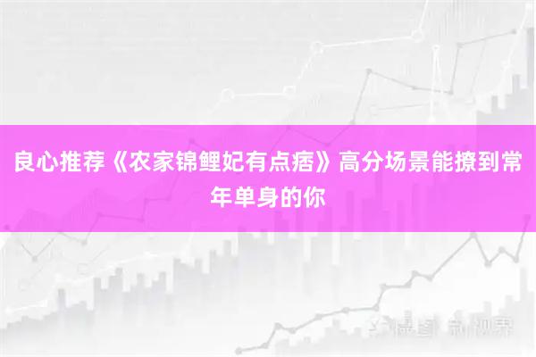 良心推荐《农家锦鲤妃有点痞》高分场景能撩到常年单身的你