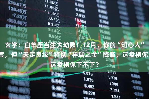 玄学：白羊座当生大劫数！12月，你的“知心人”设下圈套，但“天定良缘”将携“祥瑞之金”降临，这盘棋你下不下？